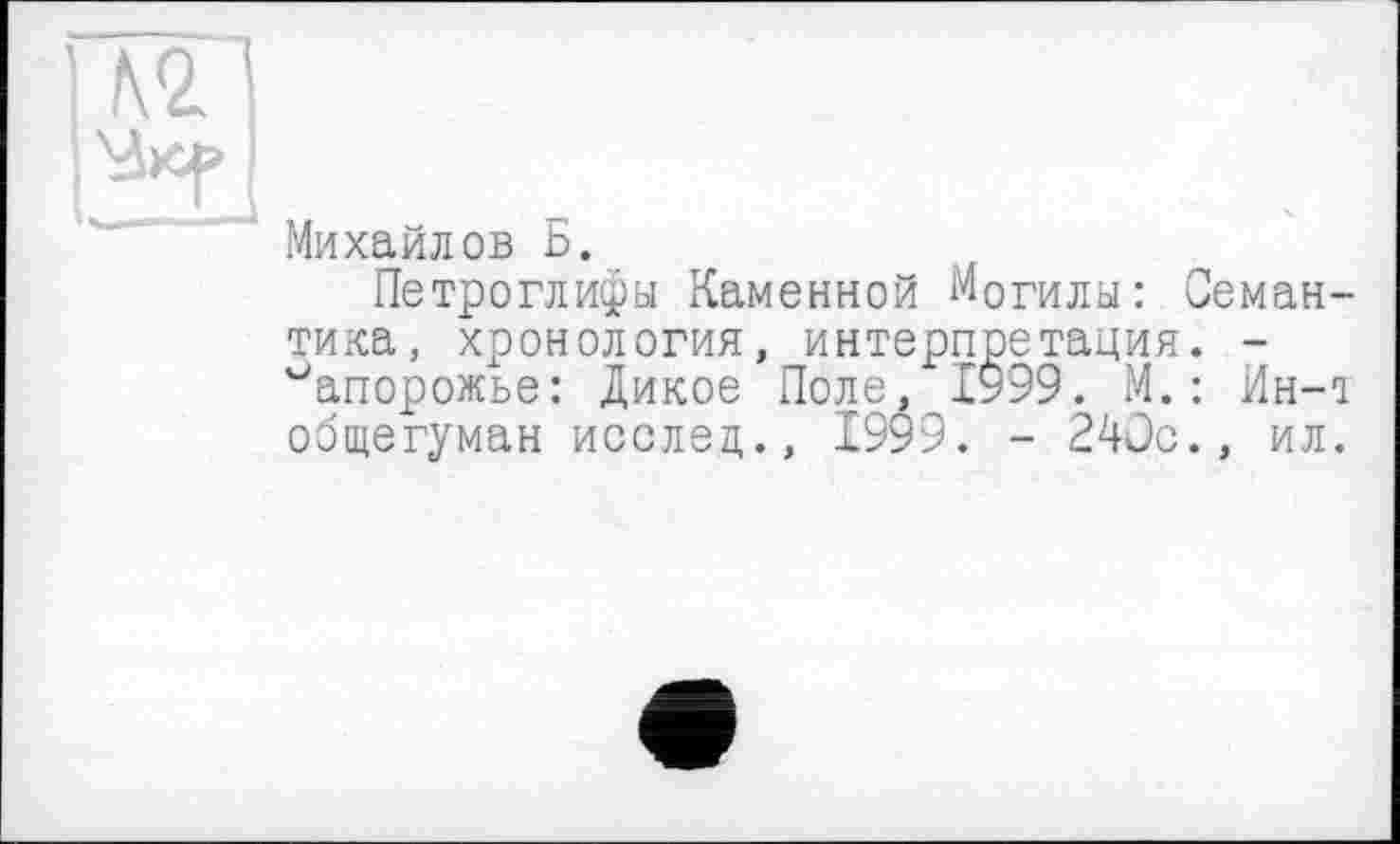 ﻿Михайлов Б.
Петроглифы Каменной Могилы: Семантика, хронология, интерпретация. -Запорожье: Дикое Поле, 1999. М.: Ин-1 общегуман исслец., 1999. - 240с., ил.